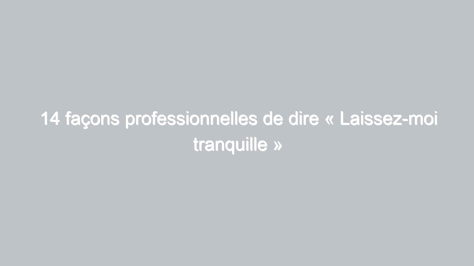 14 facons professionnelles de dire laissez moi tranquille 441