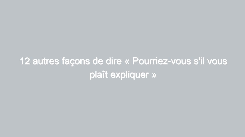 12 autres façons de dire « Pourriez-vous s'il vous plaît expliquer