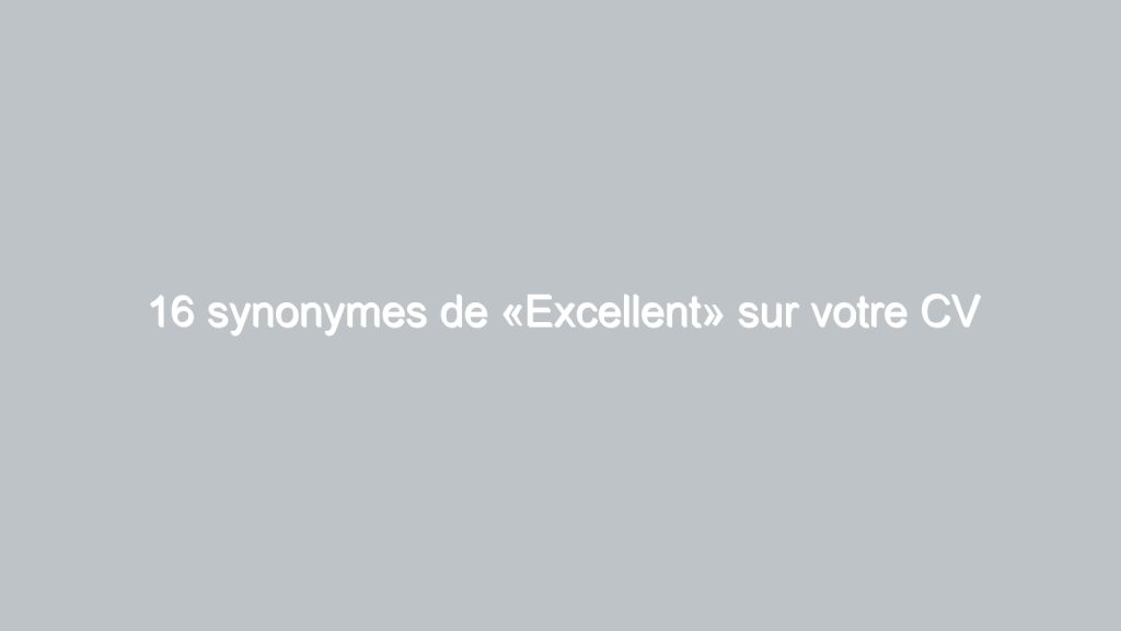 16 synonymes de «Excellent» sur votre CV