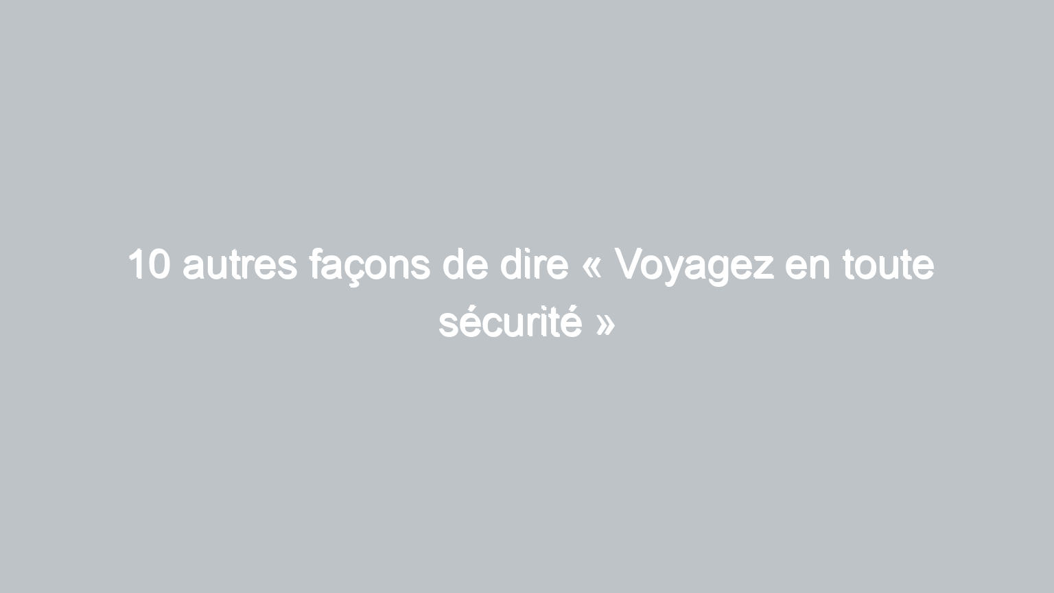 10 autres facons de dire voyagez en toute securite 899