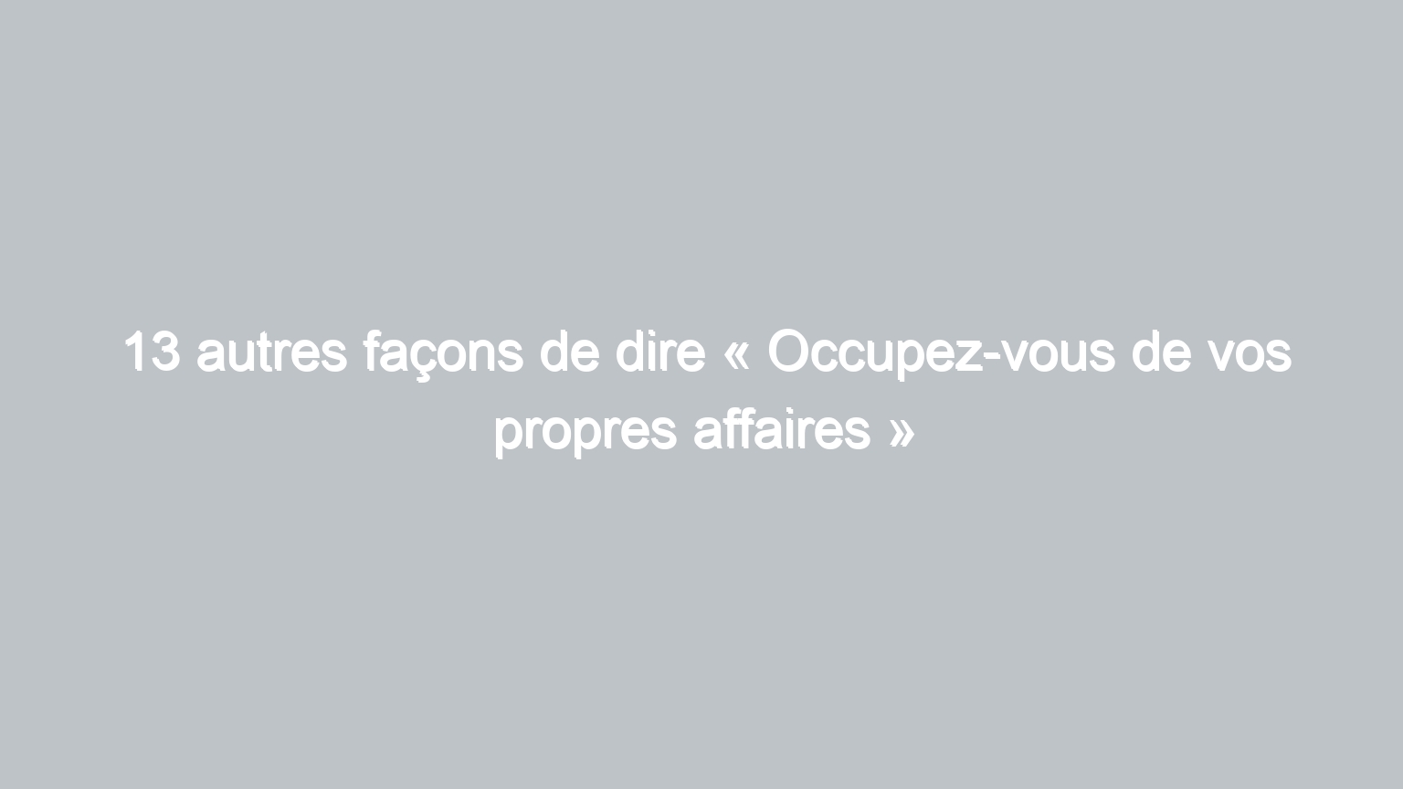 13 autres facons de dire occupez vous de vos propres affaires 844