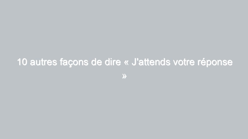 10 autres façons de dire « J'attends votre réponse
