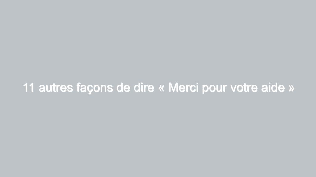 11 autres façons de dire « Merci pour votre aide