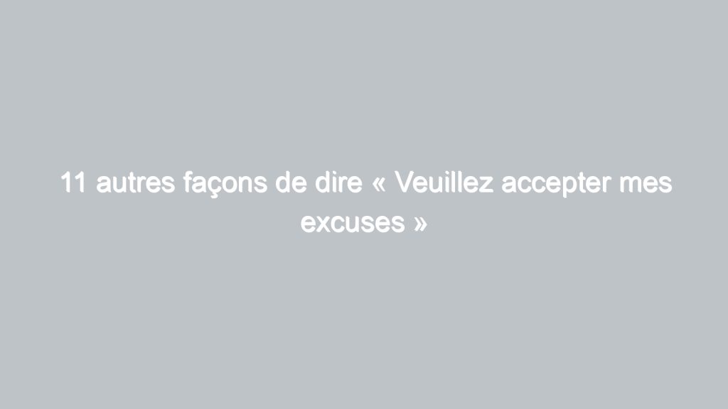 11 autres façons de dire « Veuillez accepter mes excuses