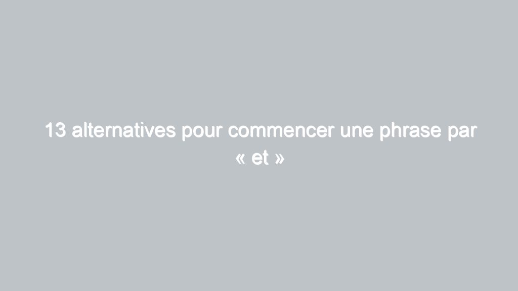 13 alternatives pour commencer une phrase par « et