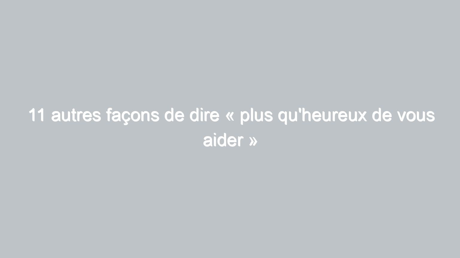 11 autres facons de dire plus quheureux de vous aider 1128