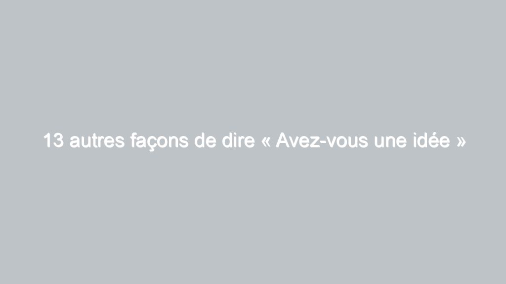 13 autres façons de dire « Avez-vous une idée