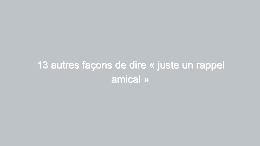 Rappel Def 13 autres façons de dire « juste un rappel amical