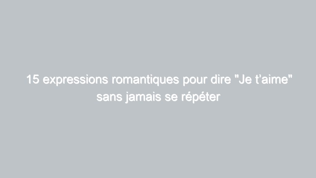 15 expressions romantiques pour dire "Je t’aime" sans jamais se répéter